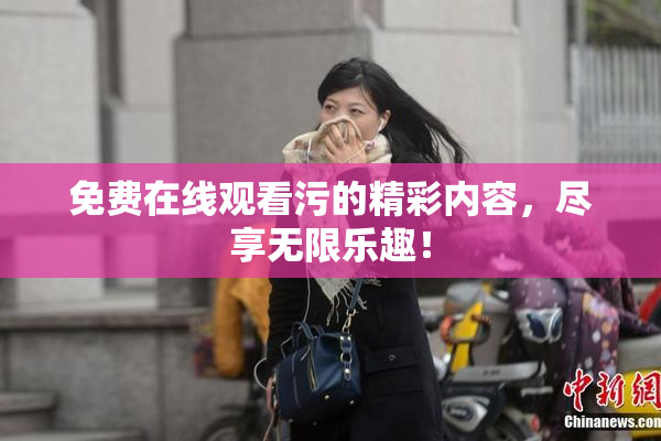 免费在线观看污的精彩内容，尽享无限乐趣！