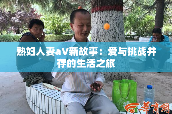 熟妇人妻aV新故事：爱与挑战并存的生活之旅
