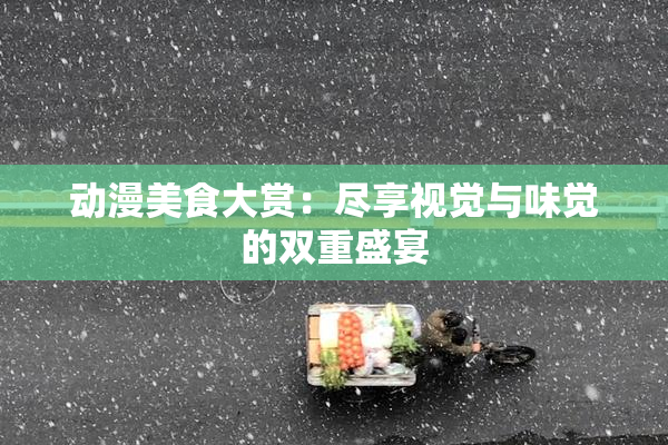 动漫美食大赏：尽享视觉与味觉的双重盛宴