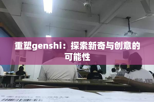 重塑genshi：探索新奇与创意的可能性