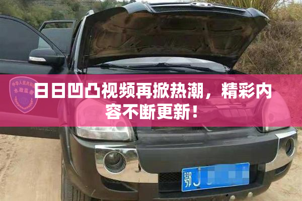 日日凹凸视频再掀热潮，精彩内容不断更新！