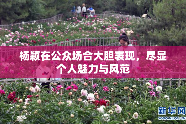 杨颖在公众场合大胆表现，尽显个人魅力与风范