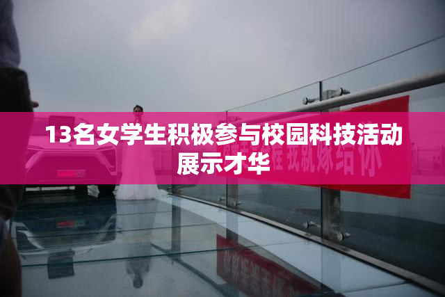 13名女学生积极参与校园科技活动展示才华