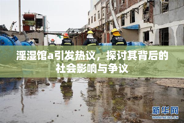 淫湿馆a引发热议，探讨其背后的社会影响与争议