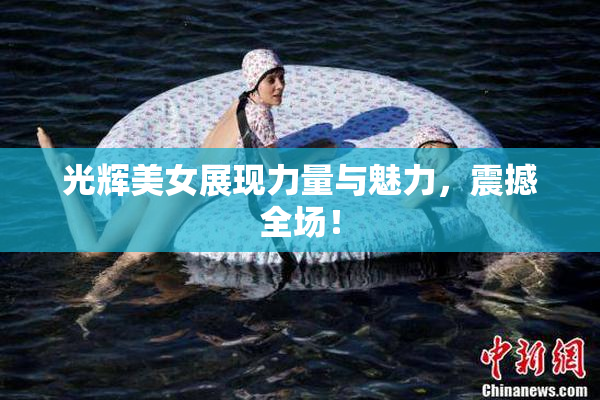 光辉美女展现力量与魅力，震撼全场！