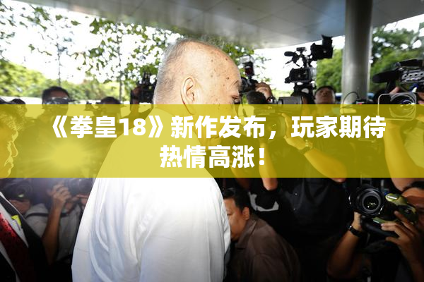 《拳皇18》新作发布，玩家期待热情高涨！