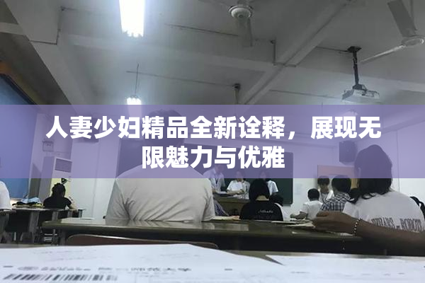 人妻少妇精品全新诠释，展现无限魅力与优雅