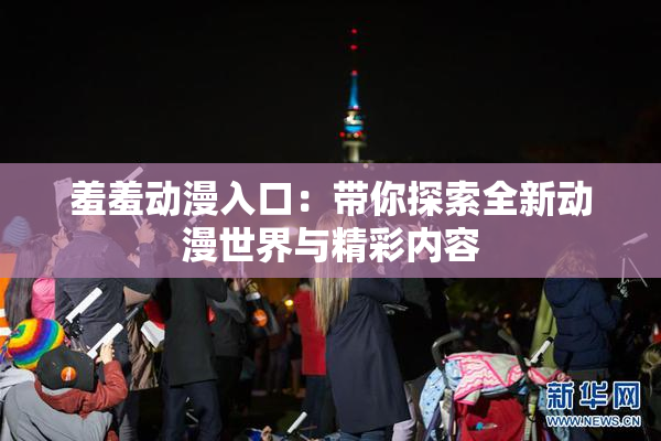 羞羞动漫入口：带你探索全新动漫世界与精彩内容
