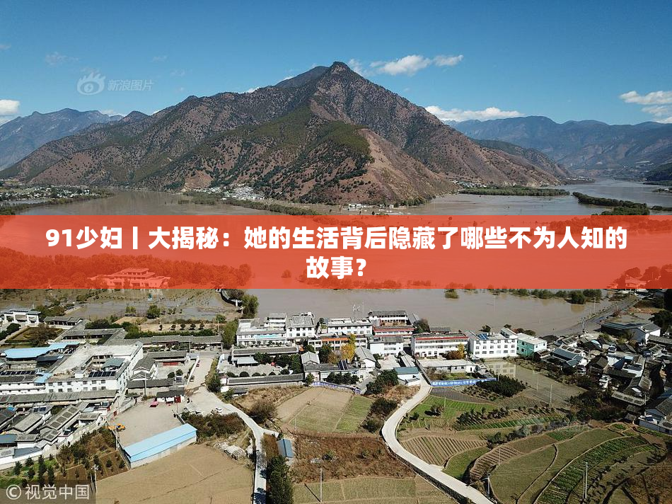 91少妇丨大揭秘：她的生活背后隐藏了哪些不为人知的故事？
