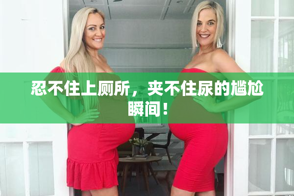 忍不住上厕所，夹不住尿的尴尬瞬间！