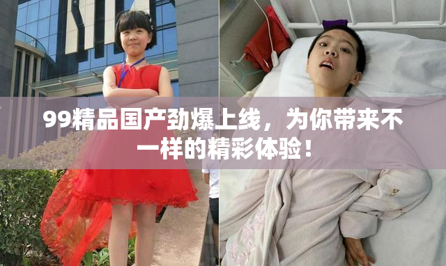 99精品国产劲爆上线，为你带来不一样的精彩体验！