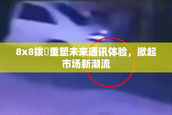8x8拨牐重塑未来通讯体验，掀起市场新潮流