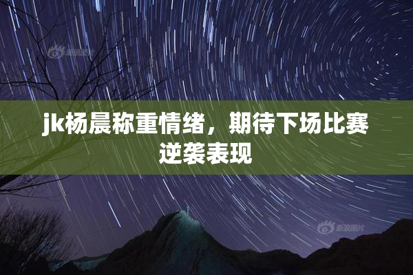 jk杨晨称重情绪，期待下场比赛逆袭表现