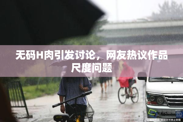 无码H肉引发讨论，网友热议作品尺度问题
