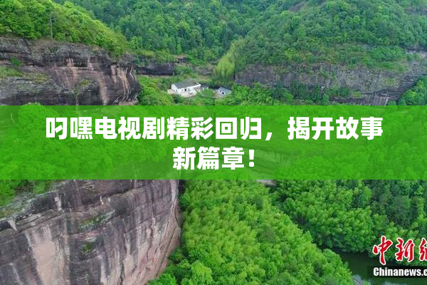 叼嘿电视剧精彩回归，揭开故事新篇章！