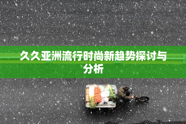 久久亚洲流行时尚新趋势探讨与分析