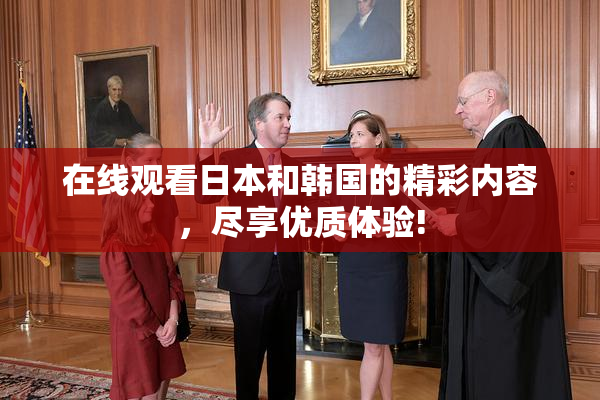 在线观看日本和韩国的精彩内容，尽享优质体验!