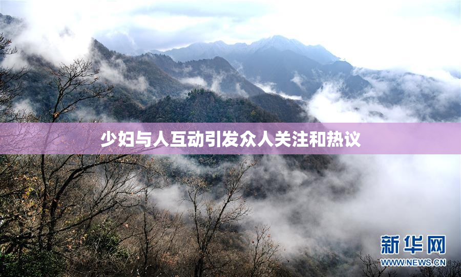 少妇与人互动引发众人关注和热议