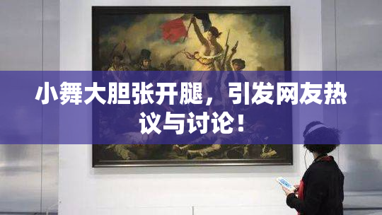 小舞大胆张开腿，引发网友热议与讨论！