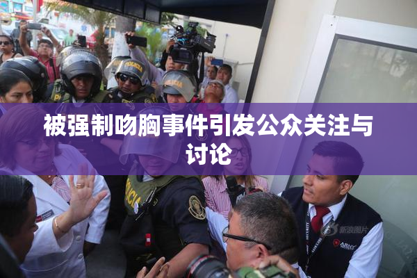 被强制吻胸事件引发公众关注与讨论