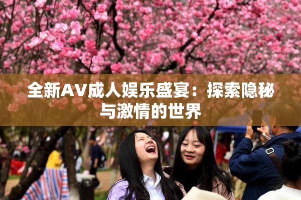 全新AV成人娱乐盛宴：探索隐秘与激情的世界