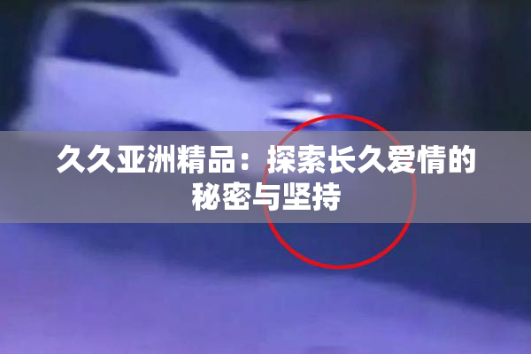 久久亚洲精品：探索长久爱情的秘密与坚持