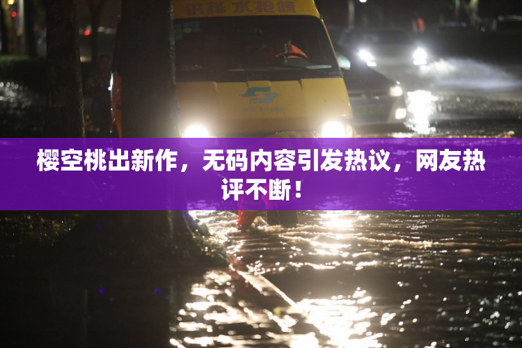 樱空桃出新作，无码内容引发热议，网友热评不断！