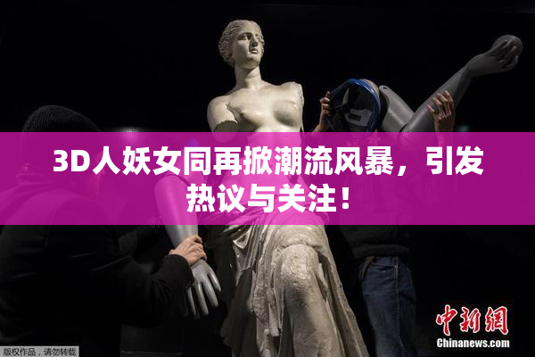 3D人妖女同再掀潮流风暴，引发热议与关注！