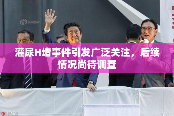 灌尿H堵事件引发广泛关注，后续情况尚待调查