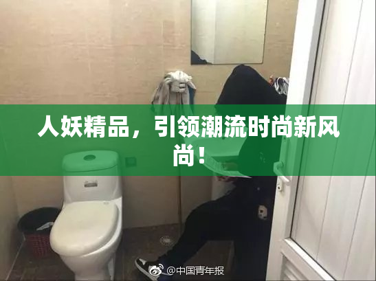 人妖精品，引领潮流时尚新风尚！