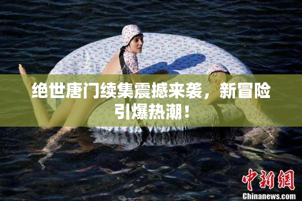 绝世唐门续集震撼来袭，新冒险引爆热潮！