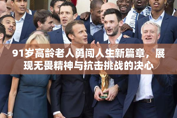 91岁高龄老人勇闯人生新篇章，展现无畏精神与抗击挑战的决心