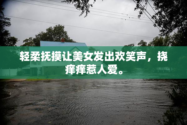 轻柔抚摸让美女发出欢笑声，挠痒痒惹人爱。