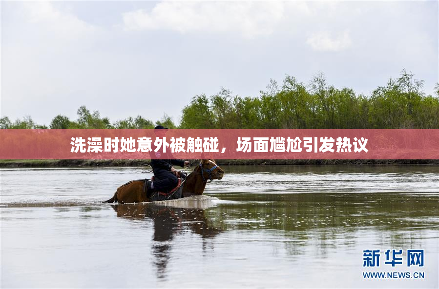 洗澡时她意外被触碰，场面尴尬引发热议