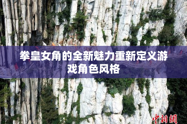 拳皇女角的全新魅力重新定义游戏角色风格