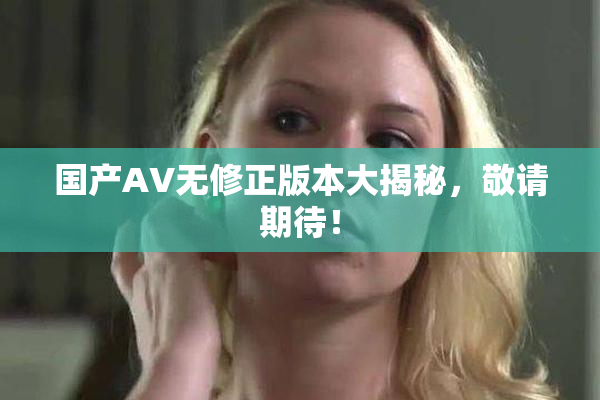 国产AV无修正版本大揭秘，敬请期待！
