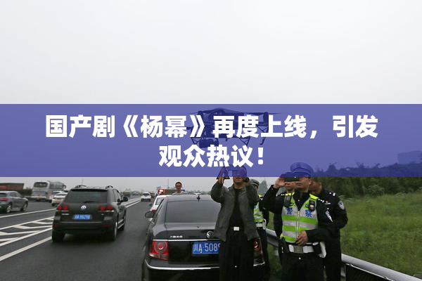 国产剧《杨幂》再度上线，引发观众热议！