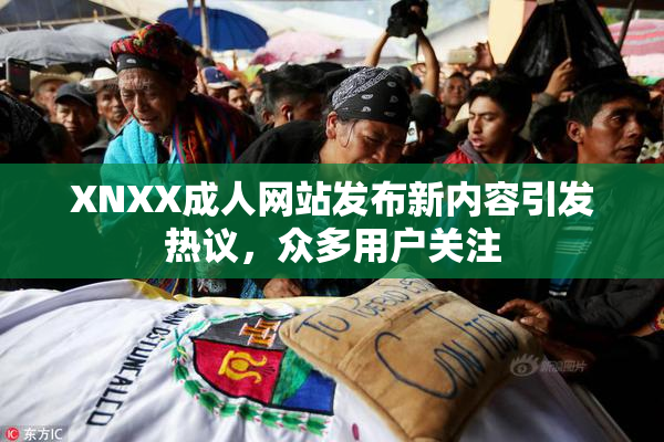 XNXX成人网站发布新内容引发热议，众多用户关注