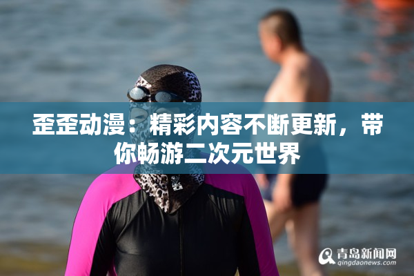 歪歪动漫：精彩内容不断更新，带你畅游二次元世界