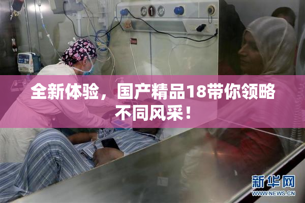 全新体验，国产精品18带你领略不同风采！