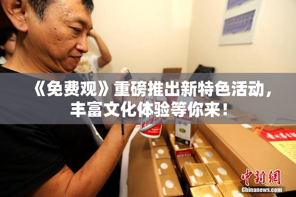 《免费观》重磅推出新特色活动，丰富文化体验等你来！