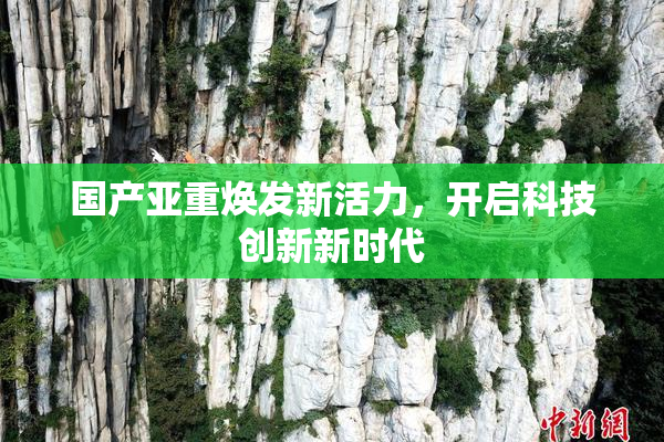 国产亚重焕发新活力，开启科技创新新时代