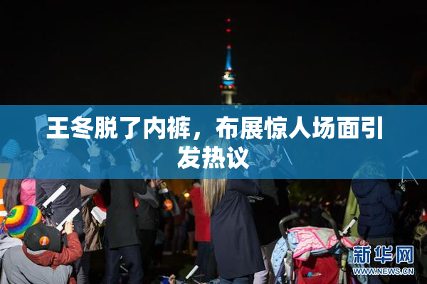 王冬脱了内裤，布展惊人场面引发热议