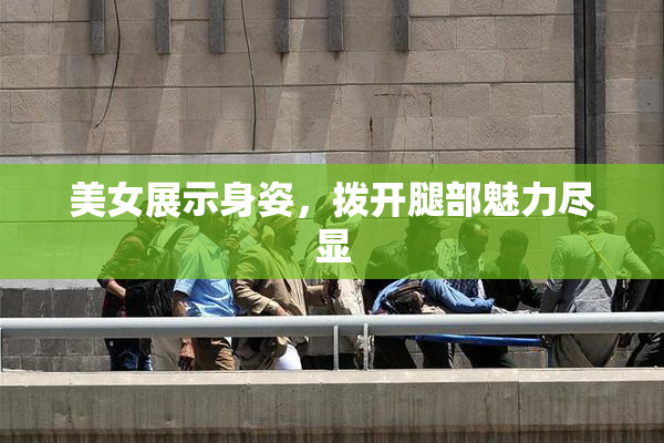 美女展示身姿，拨开腿部魅力尽显