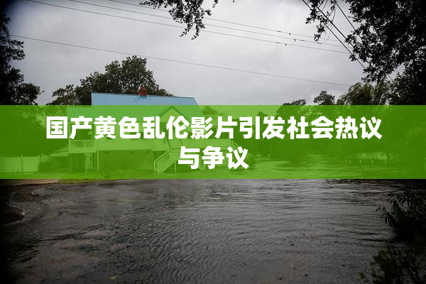 国产黄色乱伦影片引发社会热议与争议