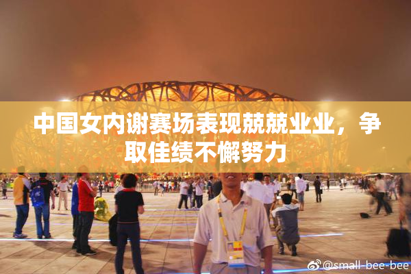 中国女内谢赛场表现兢兢业业，争取佳绩不懈努力