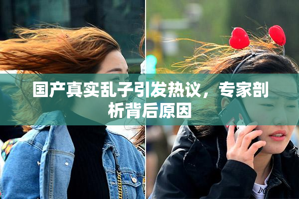 国产真实乱子引发热议，专家剖析背后原因