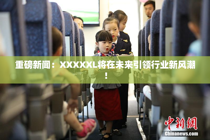 重磅新闻：XXXXXL将在未来引领行业新风潮！