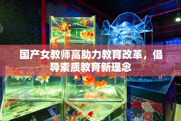 国产女教师高助力教育改革，倡导素质教育新理念