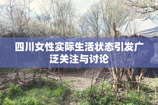 四川女性实际生活状态引发广泛关注与讨论
